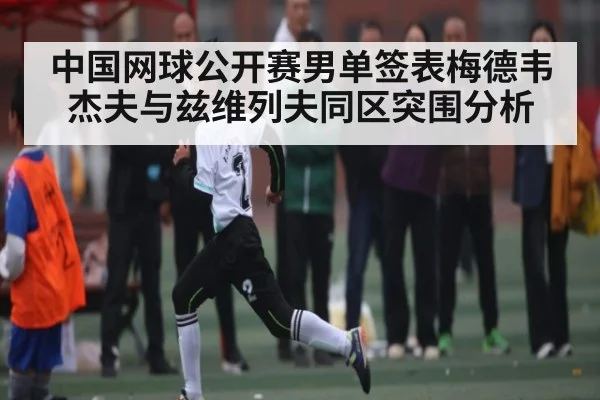 中国网球公开赛男单签表梅德韦杰夫与兹维列夫同区突围分析
