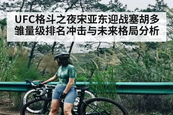 UFC格斗之夜宋亚东迎战塞胡多雏量级排名冲击与未来格局分析