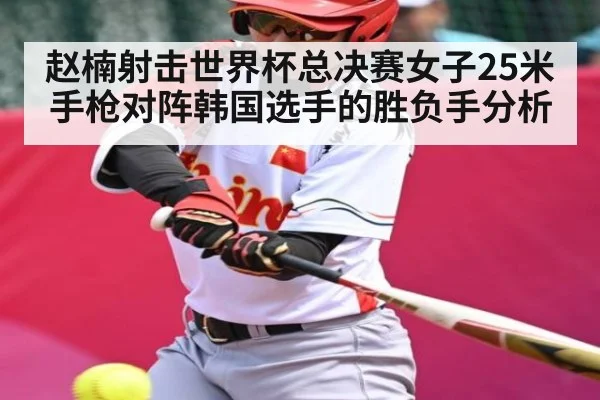赵楠射击世界杯总决赛女子25米手枪对阵韩国选手的胜负手分析